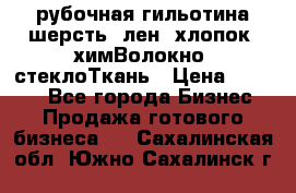 рубочная гильотина шерсть, лен, хлопок, химВолокно, стеклоТкань › Цена ­ 1 000 - Все города Бизнес » Продажа готового бизнеса   . Сахалинская обл.,Южно-Сахалинск г.